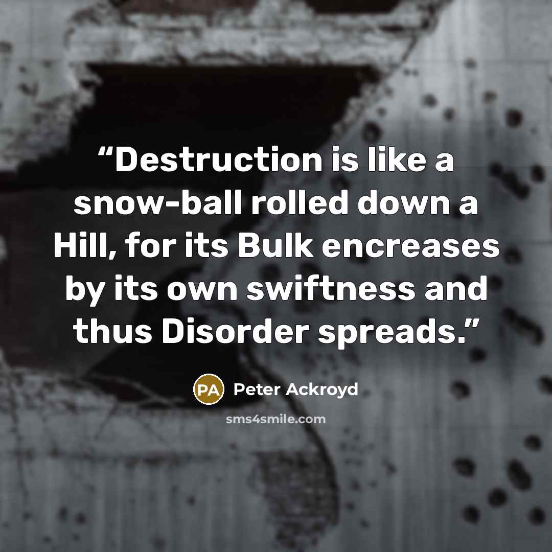 “Destruction is like a snow-ball rolled down a Hill, for its Bulk encreases by its own swiftness and thus Disorder spreads.” quote by Peter Ackroyd