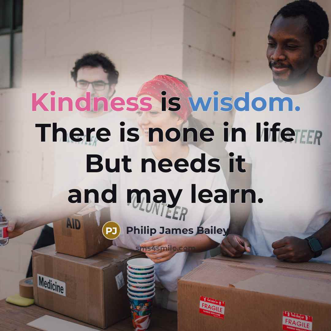 “Kindness is wisdom. There is none in life But needs it and may learn.” quote by Philip James Bailey
