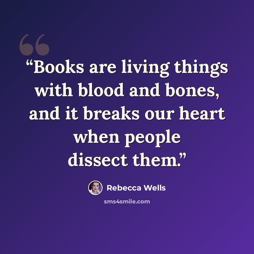 “Books are living things with blood and bones, and it breaks our heart when people dissect them.” quote by Rebecca Wells