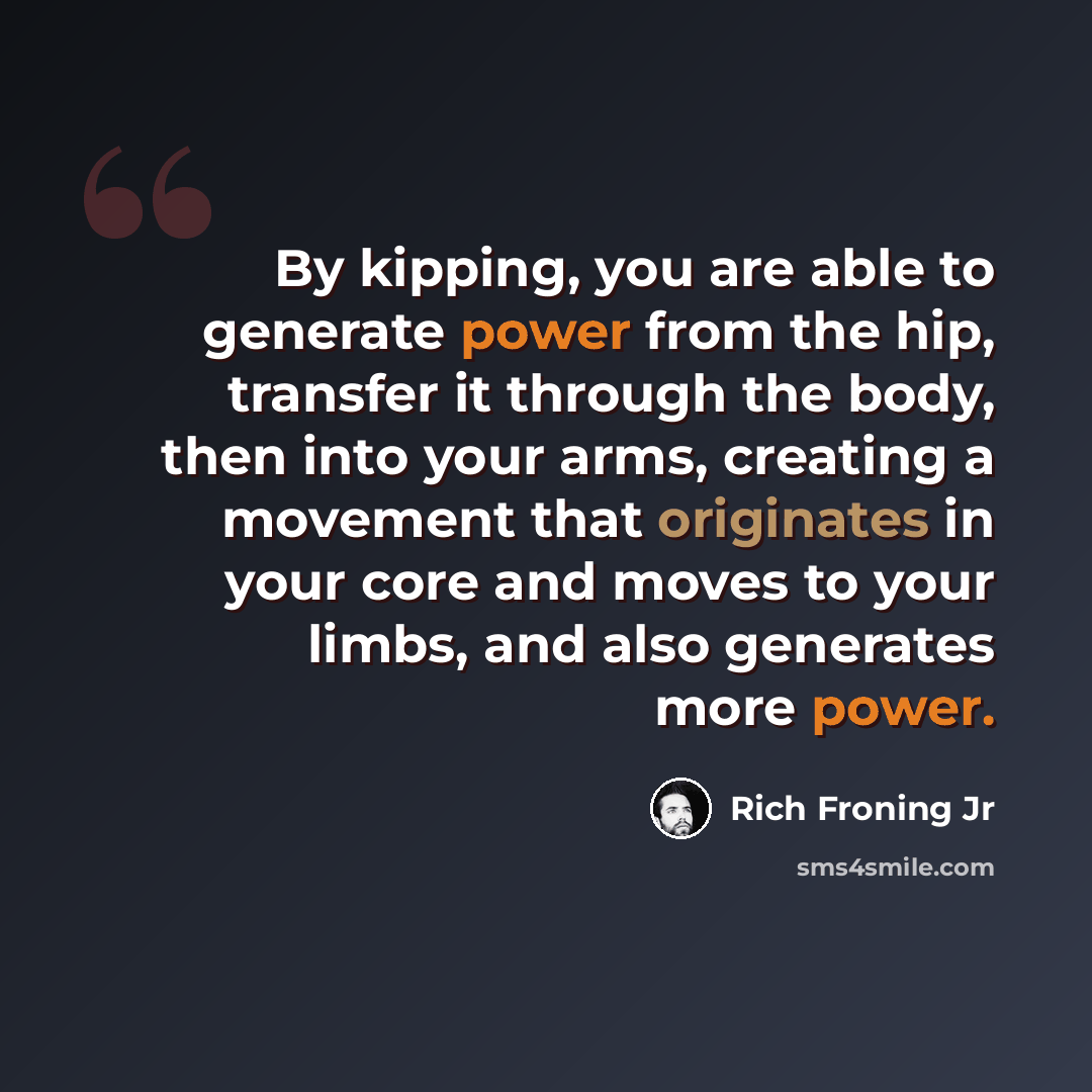 “By kipping, you are able to generate power from the hip, transfer it through the body, then into your arms, creating a movement that originates in your core and moves to your limbs, and also generates more power.” quote by Rich Froning Jr