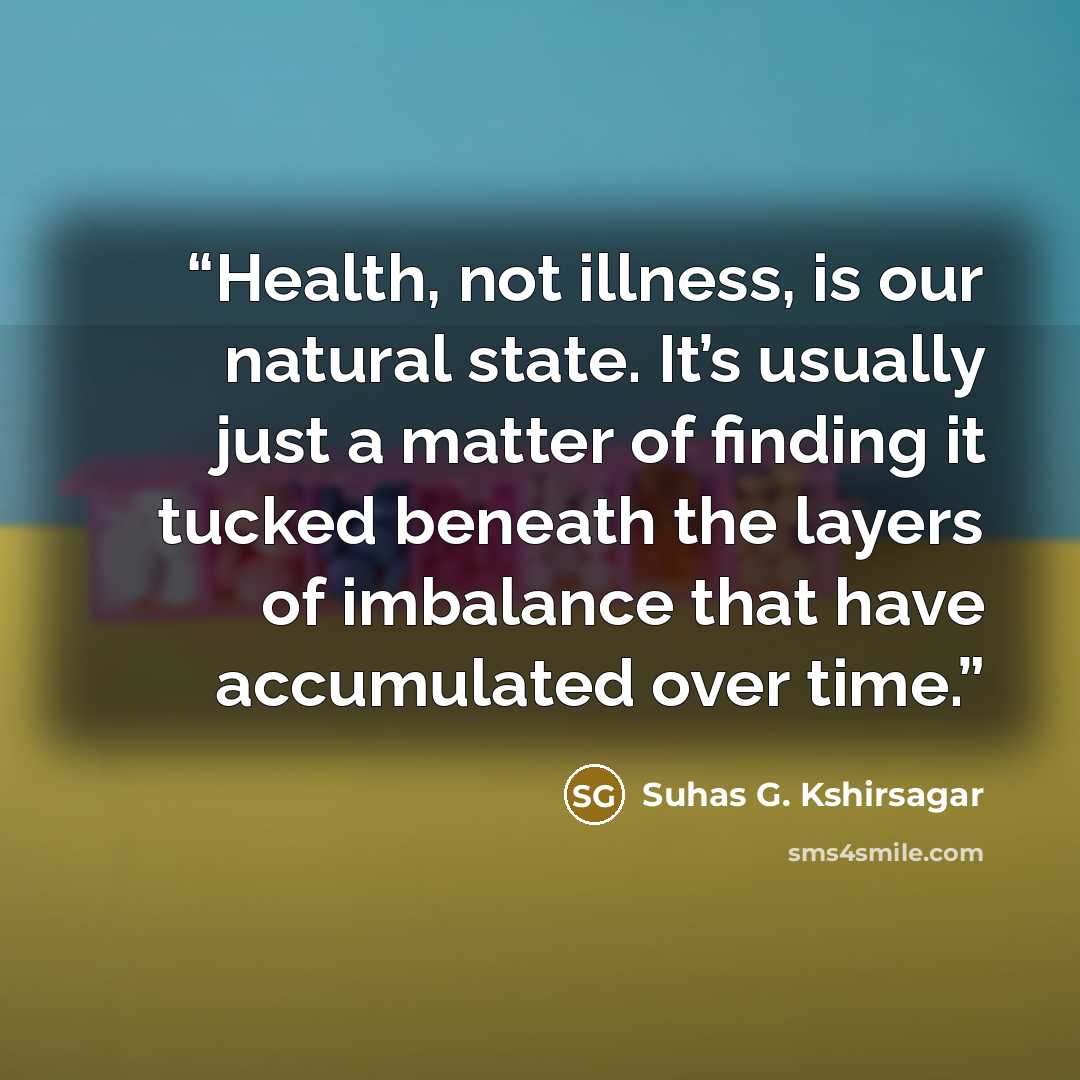 “Health, not illness, is our natural state. It’s usually just a matter of finding it tucked beneath the layers of imbalance that have accumulated over time.” quote by Suhas G. Kshirsagar