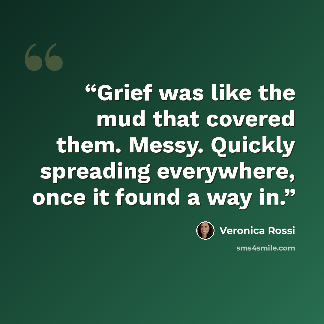 “Grief was like the mud that covered them. Messy. Quickly spreading everywhere, once it found a way in.” quote by Veronica Rossi
