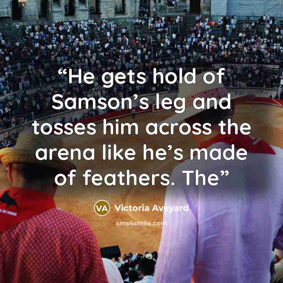 “He gets hold of Samson’s leg and tosses him across the arena like he’s made of feathers. The” quote by Victoria Aveyard