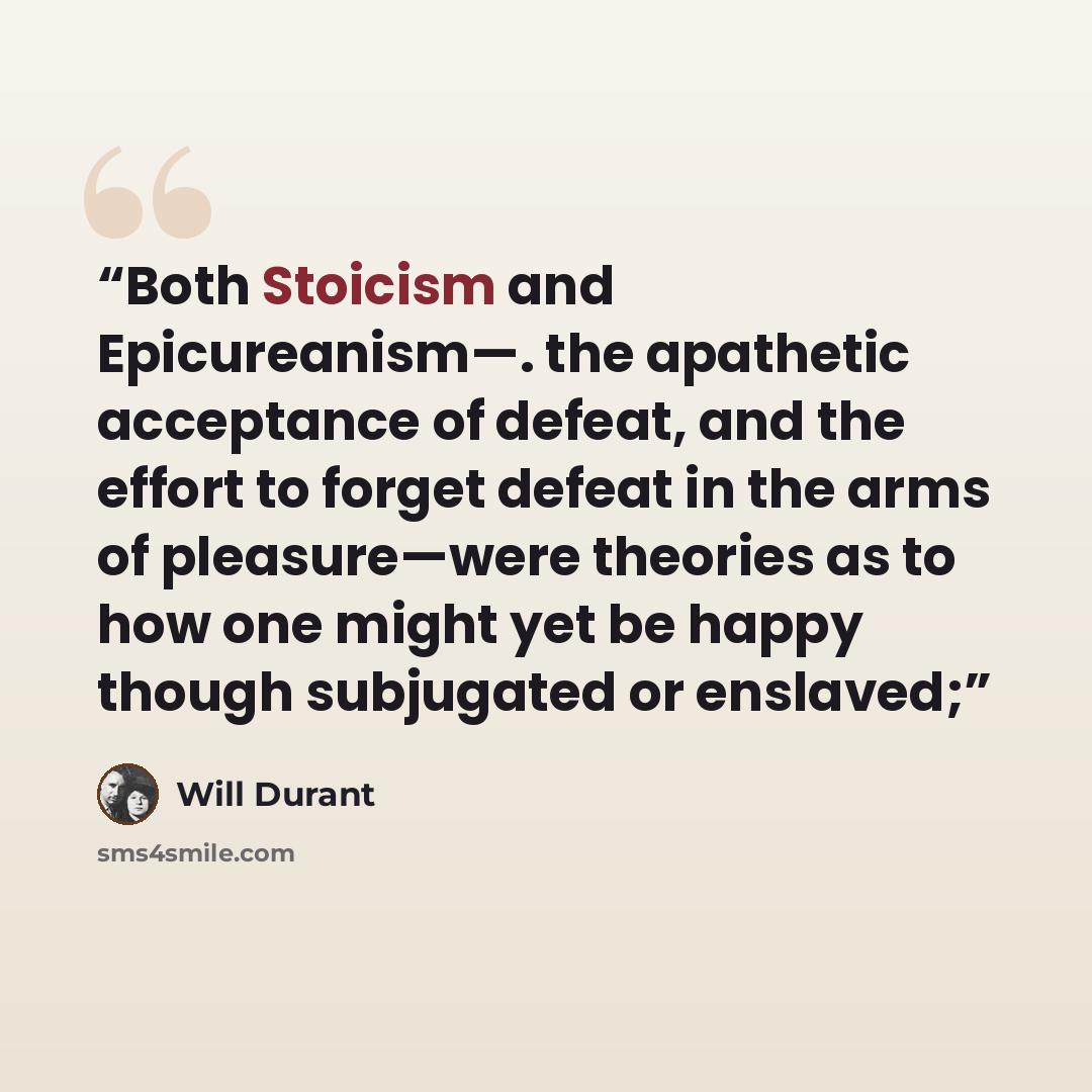 “Both Stoicism and Epicureanism—. the apathetic acceptance of defeat, and the effort to forget defeat in the arms of pleasure—were theories as to how one might yet be happy though subjugated or enslaved;” quote by Will Durant