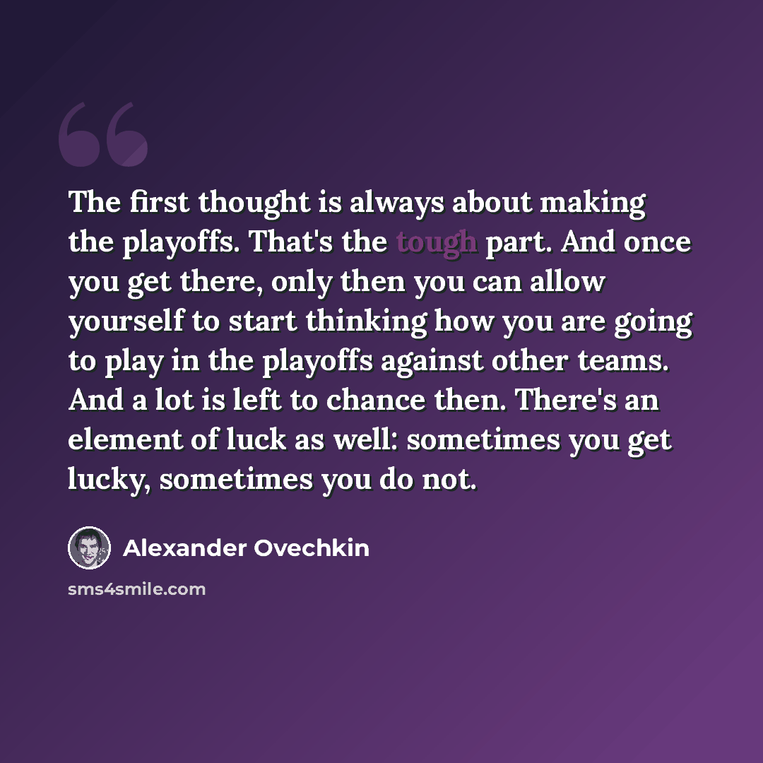 “The first thought is always about making the playoffs. That's the tough part. And once you get there, only then you can allow yourself to start thinking how you are going to play in the playoffs against other teams. And a lot is left to chance then. There's an element of luck as well: sometimes…” quote by Alexander Ovechkin