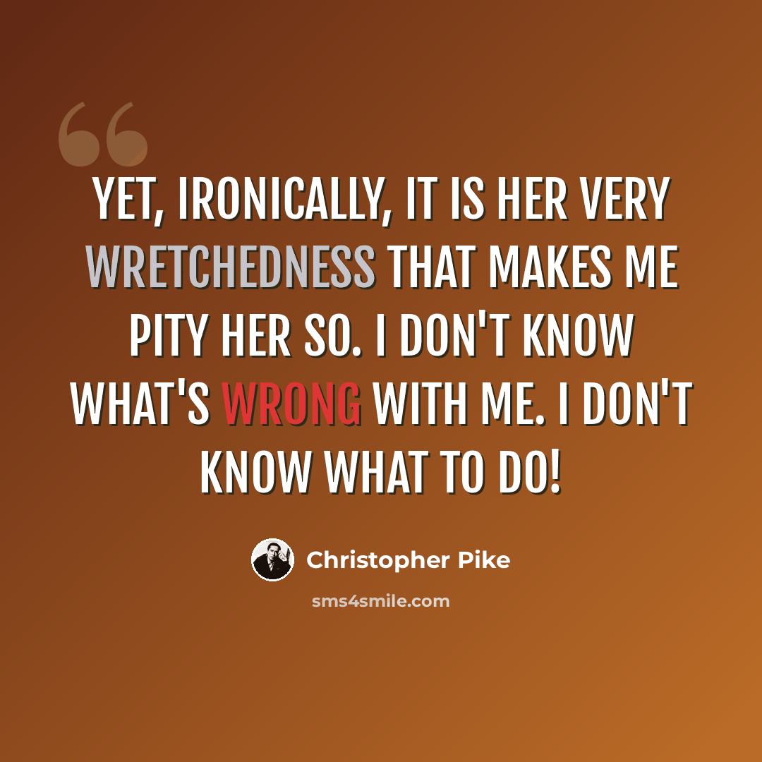 “Yet, ironically, it is her very wretchedness that makes me pity her so. I don't know what's wrong with me. I don't know what to do!” quote by Christopher Pike