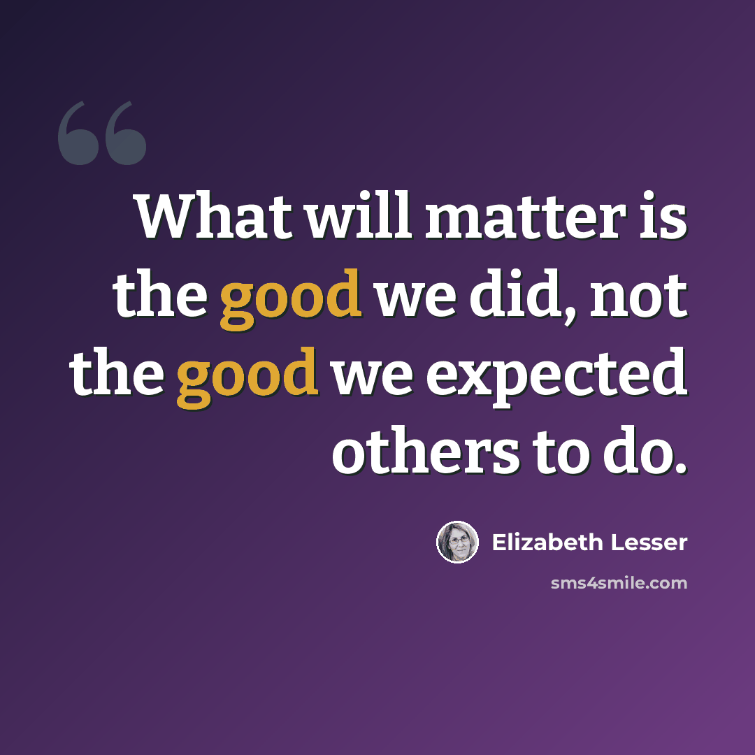 “What will matter is the good we did, not the good we expected others to do.” quote by Elizabeth Lesser