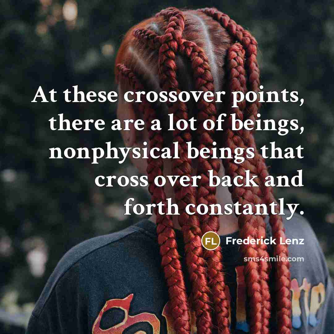 “At these crossover points, there are a lot of beings, nonphysical beings that cross over back and forth constantly.” quote by Frederick Lenz