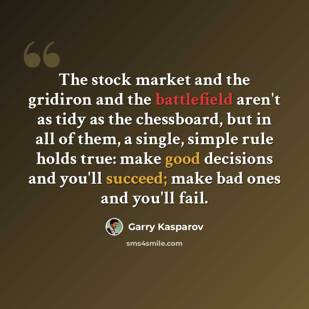 “The stock market and the gridiron and the battlefield aren't as tidy as the chessboard, but in all of them, a single, simple rule holds true: make good decisions and you'll succeed; make bad ones and you'll fail.” quote by Garry Kasparov