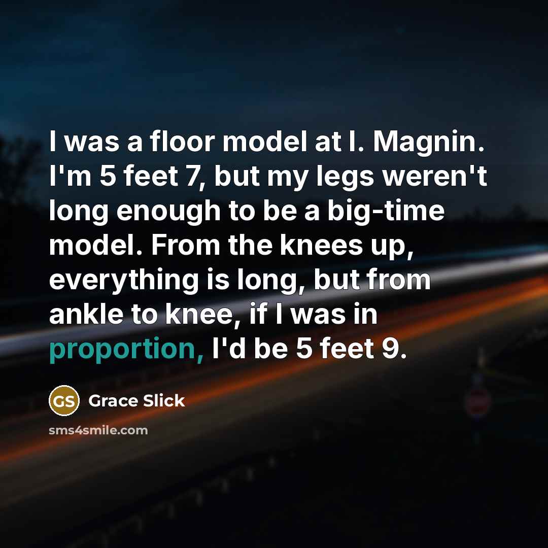 “I was a floor model at I. Magnin. I'm 5 feet 7, but my legs weren't long enough to be a big-time model. From the knees up, everything is long, but from ankle to knee, if I was in proportion, I'd be 5 feet 9.” quote by Grace Slick
