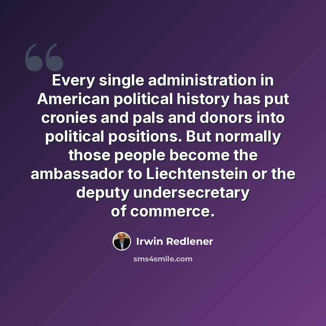 “Every single administration in American political history has put cronies and pals and donors into political positions. But normally those people become the ambassador to Liechtenstein or the deputy undersecretary of commerce.” quote by Irwin Redlener
