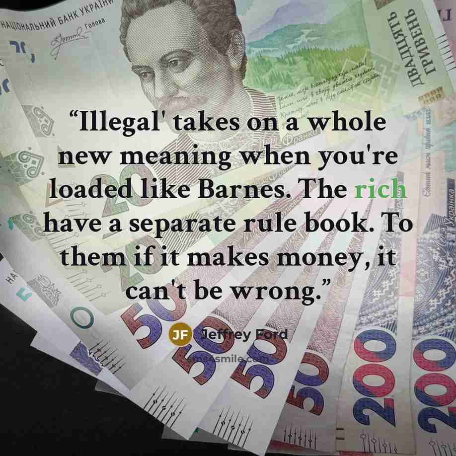 “Illegal' takes on a whole new meaning when you're loaded like Barnes. The rich have a separate rule book. To them if it makes money, it can't be wrong.” quote by Jeffrey Ford