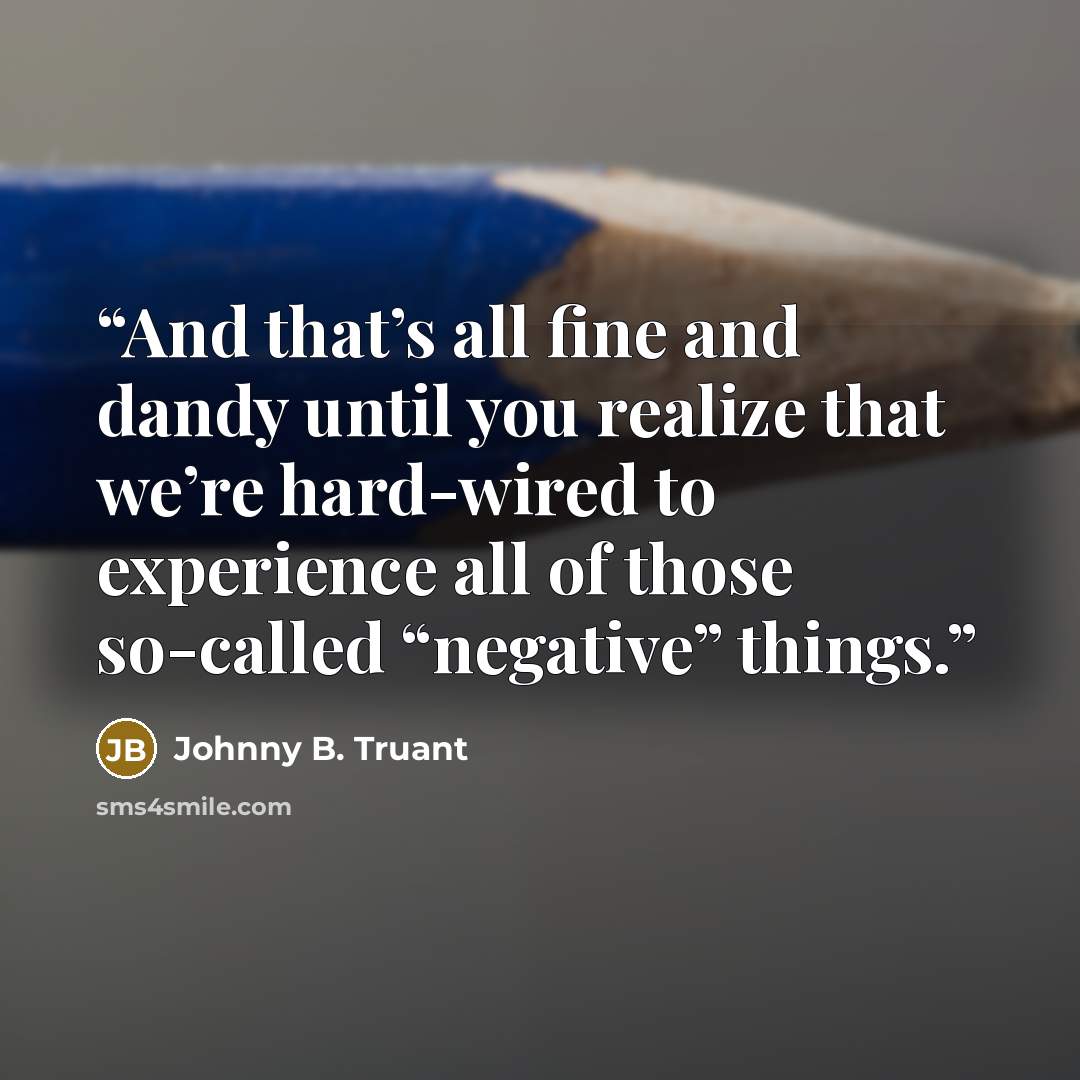 “And that’s all fine and dandy until you realize that we’re hard-wired to experience all of those so-called “negative” things.” quote by Johnny B. Truant