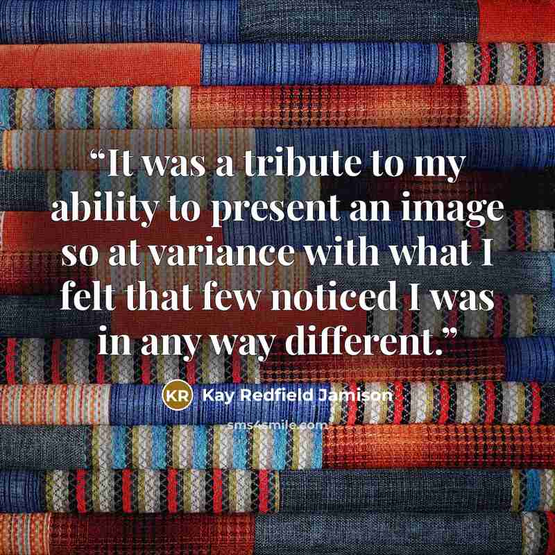 “It was a tribute to my ability to present an image so at variance with what I felt that few noticed I was in any way different.” quote by Kay Redfield Jamison