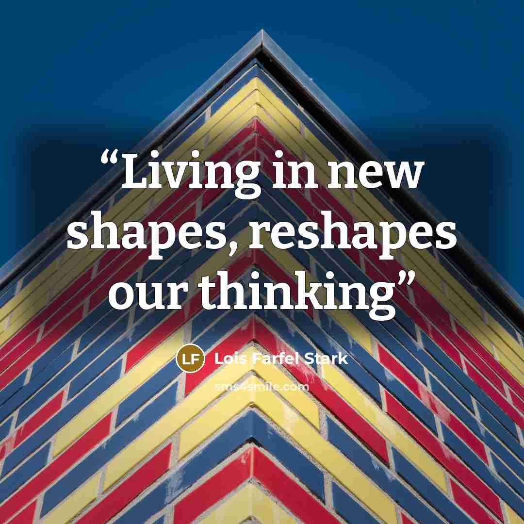 “Living in new shapes, reshapes our thinking” quote by Lois Farfel Stark