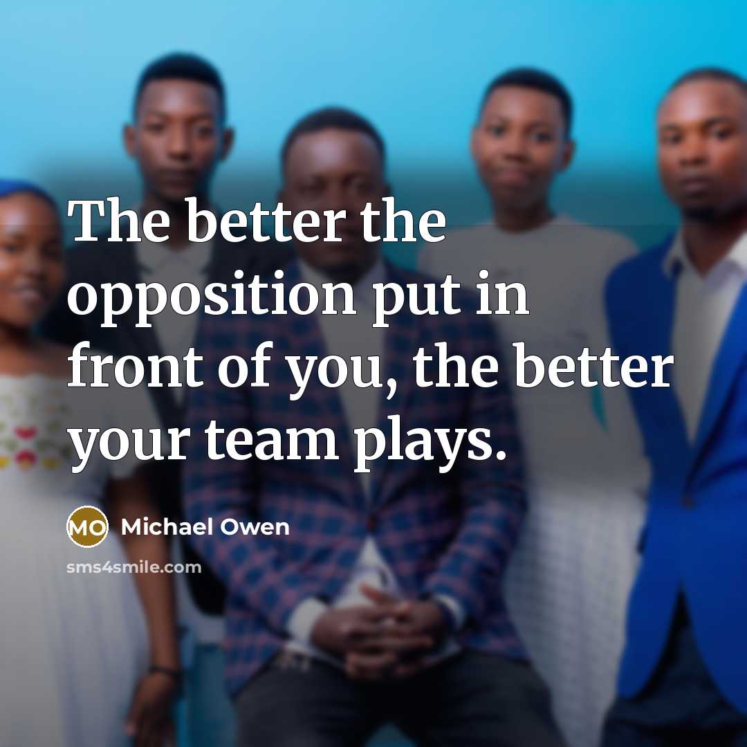 “The better the opposition put in front of you, the better your team plays.” quote by Michael Owen