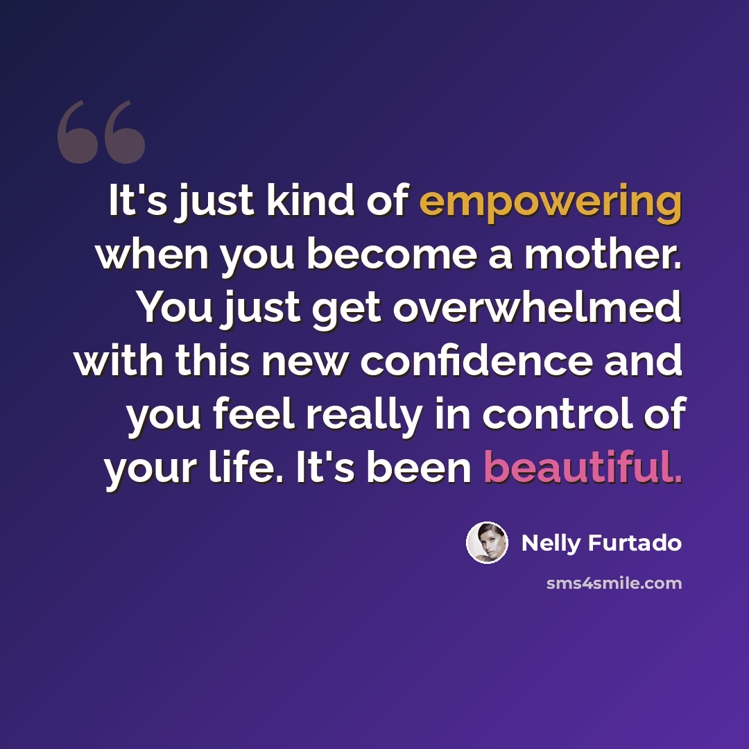 “It's just kind of empowering when you become a mother. You just get overwhelmed with this new confidence and you feel really in control of your life. It's been beautiful.” quote by Nelly Furtado