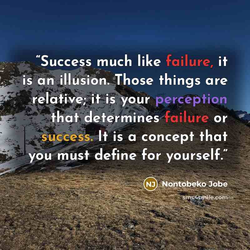 “Success much like failure, it is an illusion. Those things are relative; it is your perception that determines failure or success. It is a concept that you must define for yourself.” quote by Nontobeko Jobe