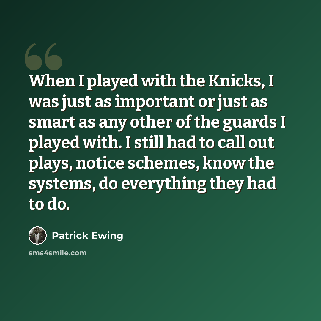 “When I played with the Knicks, I was just as important or just as smart as any other of the guards I played with. I still had to call out plays, notice schemes, know the systems, do everything they had to do.” quote by Patrick Ewing