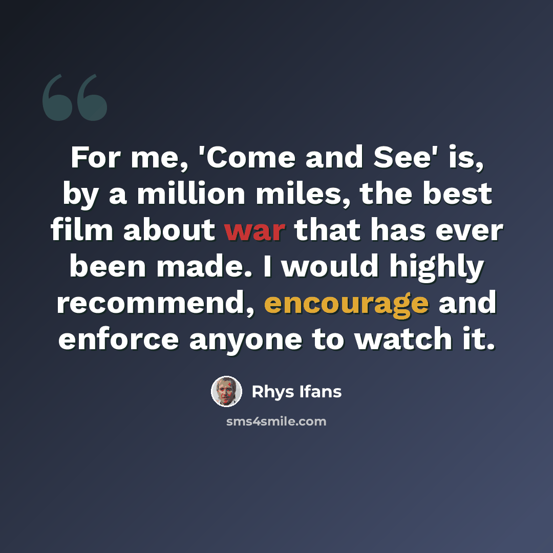 “For me, 'Come and See' is, by a million miles, the best film about war that has ever been made. I would highly recommend, encourage and enforce anyone to watch it.” quote by Rhys Ifans