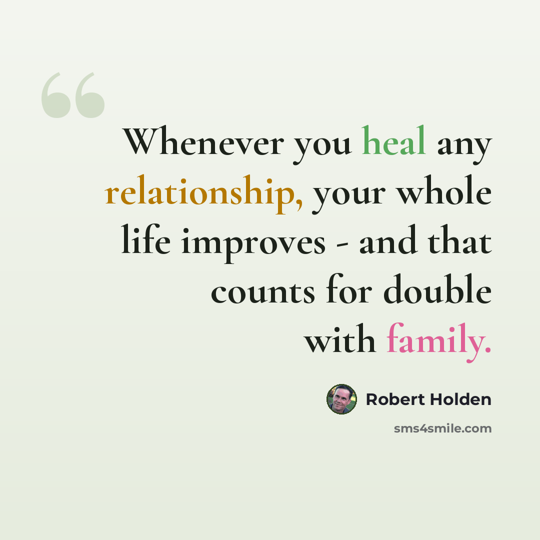 “Whenever you heal any relationship, your whole life improves - and that counts for double with family.” quote by Robert Holden