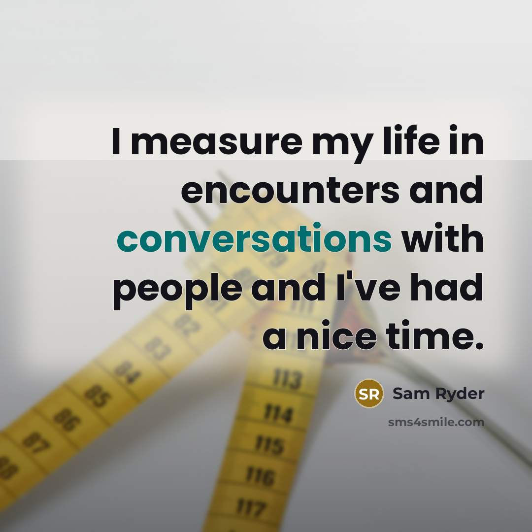 “I measure my life in encounters and conversations with people and I've had a nice time.” quote by Sam Ryder