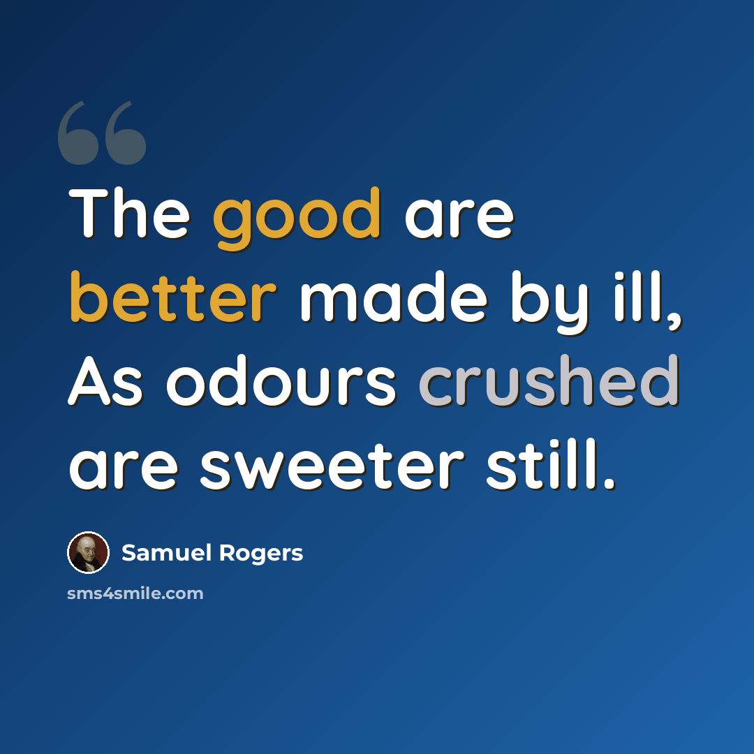 “The good are better made by ill, As odours crushed are sweeter still.” quote by Samuel Rogers