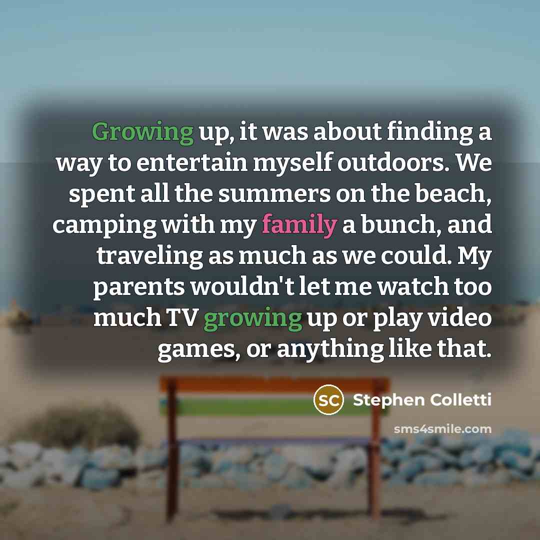 “Growing up, it was about finding a way to entertain myself outdoors. We spent all the summers on the beach, camping with my family a bunch, and traveling as much as we could. My parents wouldn't let me watch too much TV growing up or play video games, or anything like that.” quote by Stephen Colletti