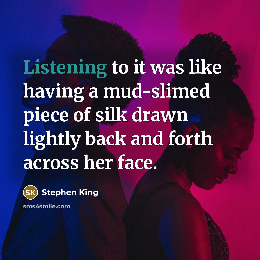 “Listening to it was like having a mud-slimed piece of silk drawn lightly back and forth across her face.” quote by Stephen King