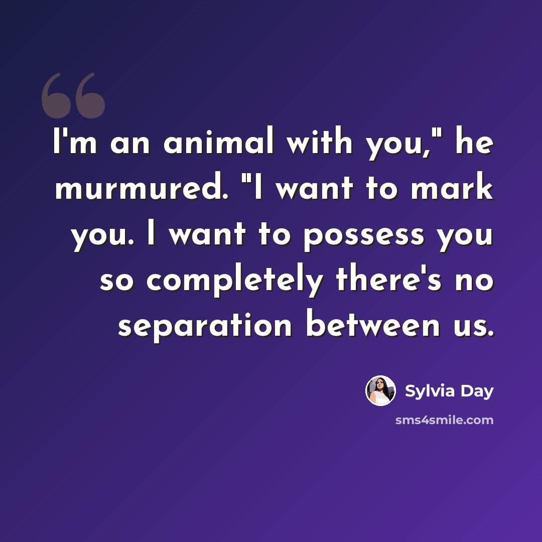 “I'm an animal with you," he murmured. "I want to mark you. I want to possess you so completely there's no separation between us.” quote by Sylvia Day