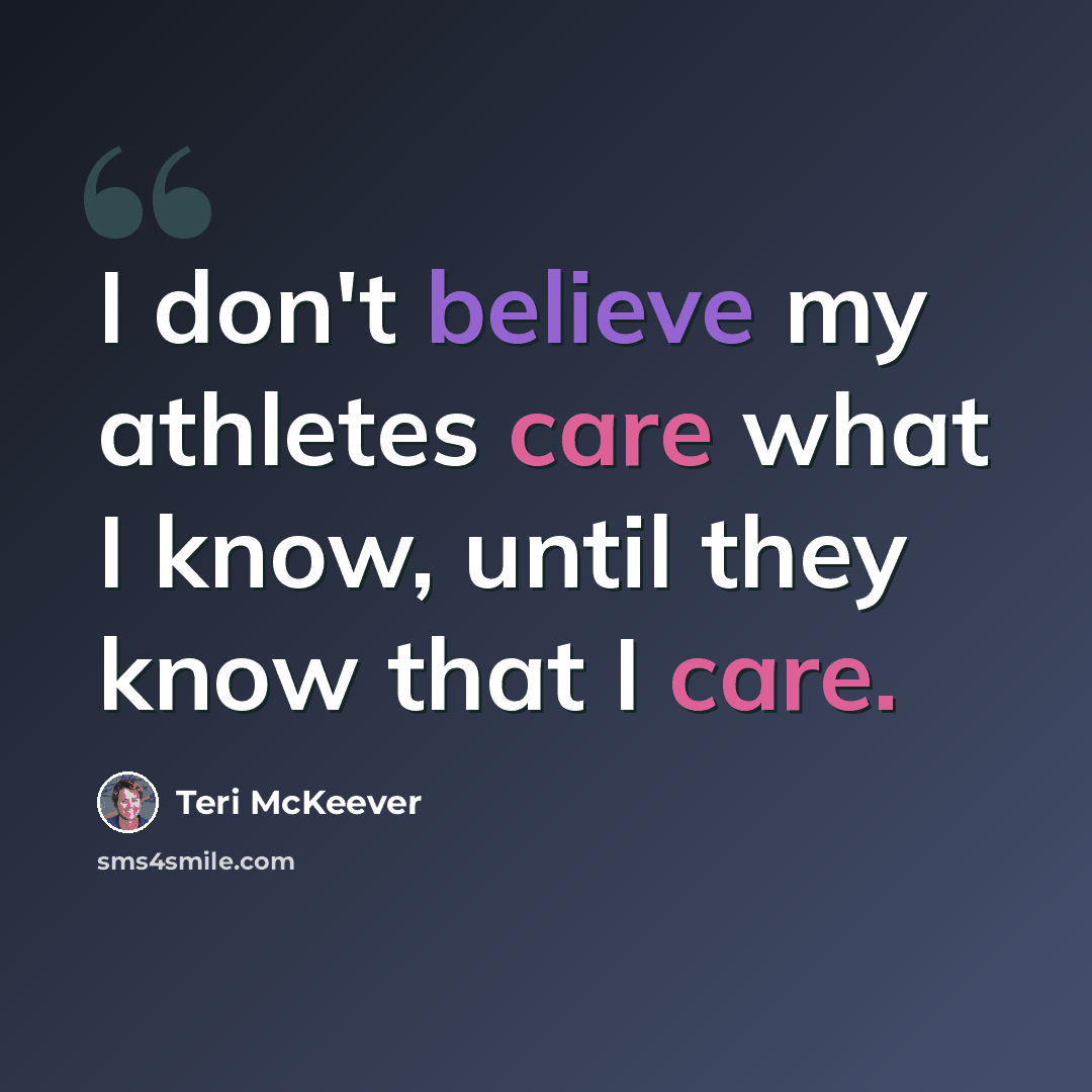 “I don't believe my athletes care what I know, until they know that I care.” quote by Teri McKeever