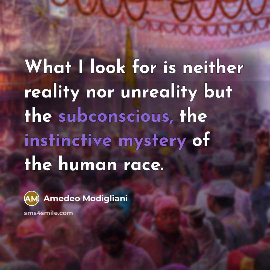 “What I look for is neither reality nor unreality but the subconscious, the instinctive mystery of the human race.” quote by Amedeo Modigliani