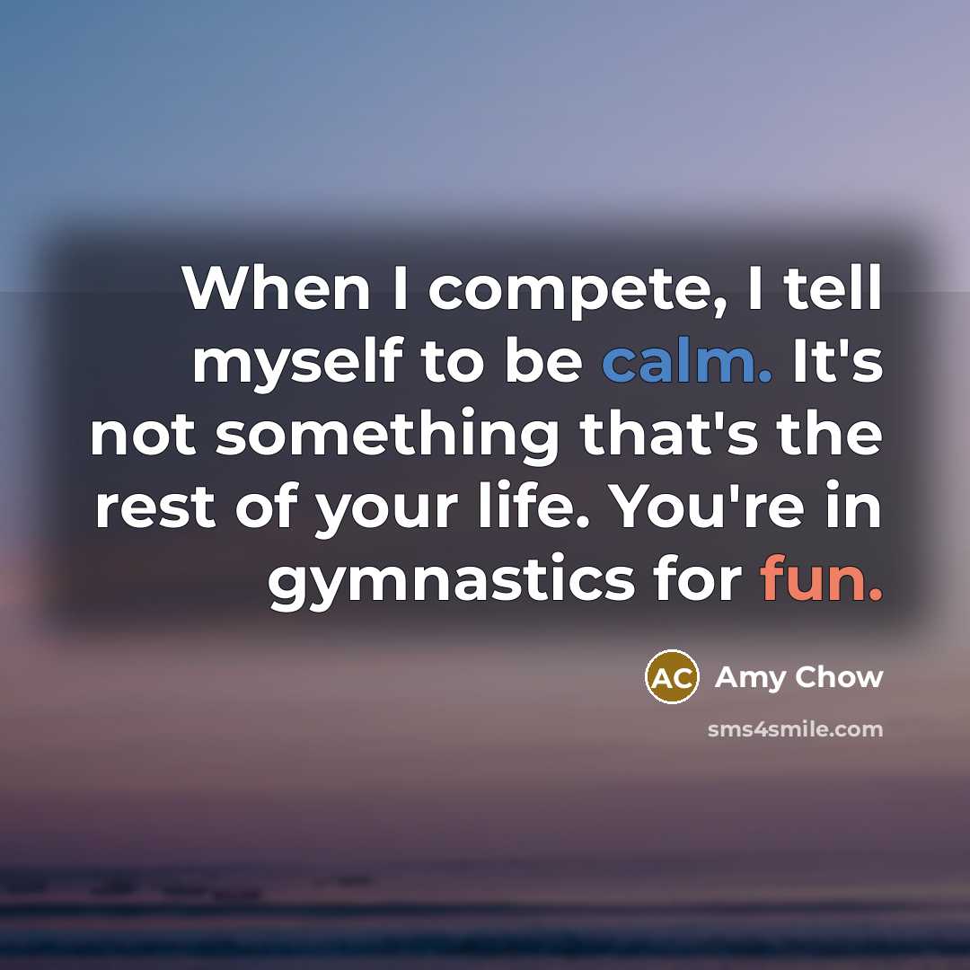 “When I compete, I tell myself to be calm. It's not something that's the rest of your life. You're in gymnastics for fun.” quote by Amy Chow