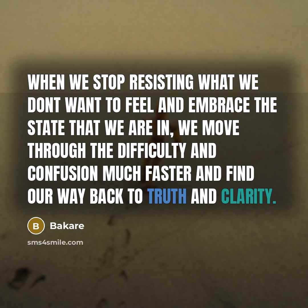 “When we stop resisting what we dont want to feel and embrace the state that we are in, we move through the difficulty and confusion much faster and find our way back to truth and clarity.” quote by Bakare