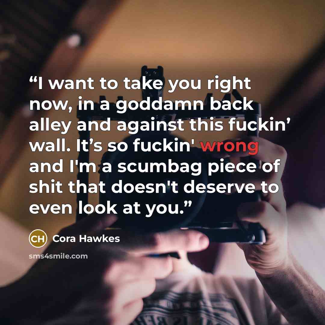 “I want to take you right now, in a goddamn back alley and against this fuckin’ wall. It’s so fuckin' wrong and I'm a scumbag piece of shit that doesn't deserve to even look at you.” quote by Cora Hawkes