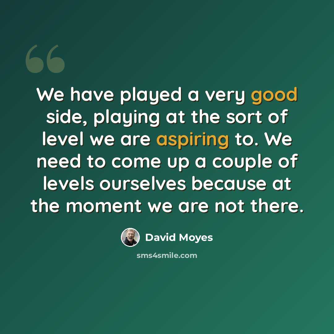 “We have played a very good side, playing at the sort of level we are aspiring to. We need to come up a couple of levels ourselves because at the moment we are not there.” quote by David Moyes