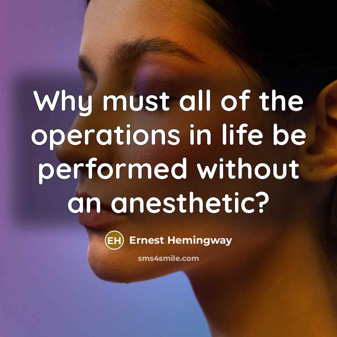 “Why must all of the operations in life be performed without an anesthetic?” quote by Ernest Hemingway
