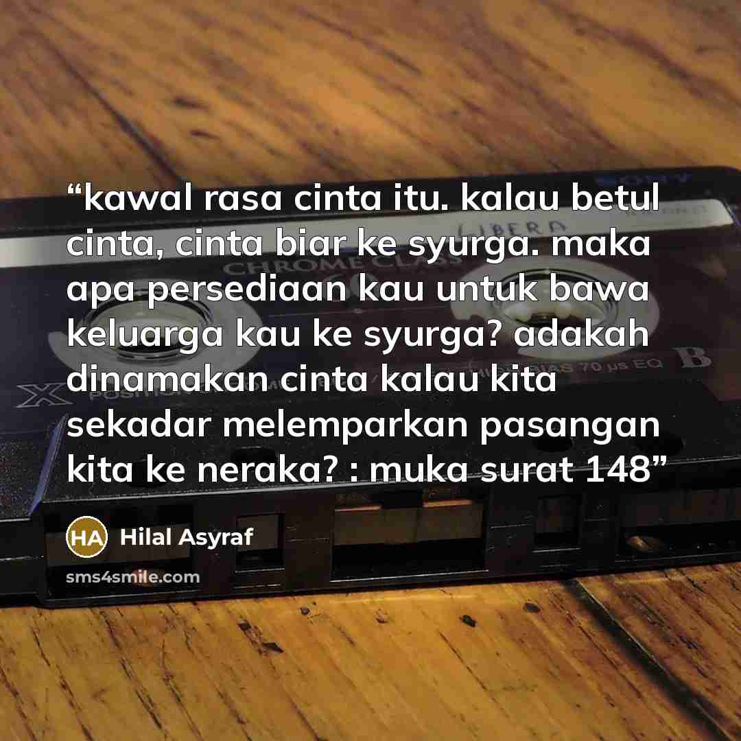 “kawal rasa cinta itu. kalau betul cinta, cinta biar ke syurga. maka apa persediaan kau untuk bawa keluarga kau ke syurga? adakah dinamakan cinta kalau kita sekadar melemparkan pasangan kita ke neraka? : muka surat 148” quote by Hilal Asyraf