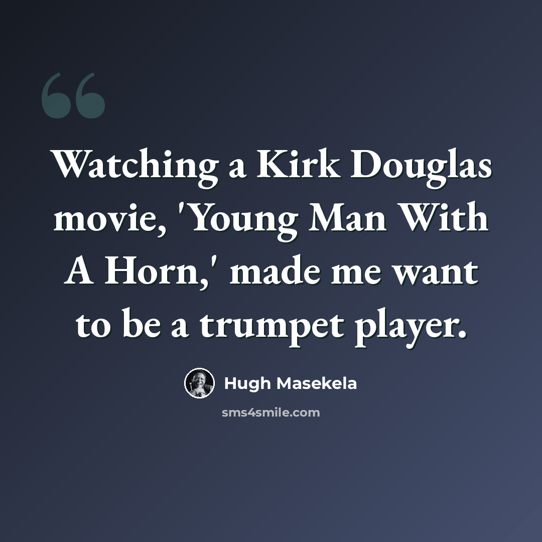 “Watching a Kirk Douglas movie, 'Young Man With A Horn,' made me want to be a trumpet player.” quote by Hugh Masekela