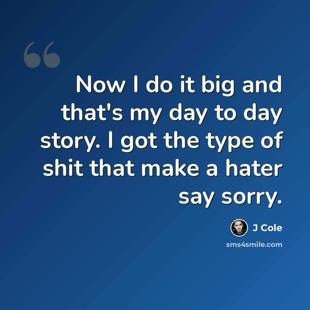 “Now I do it big and that's my day to day story. I got the type of shit that make a hater say sorry.” quote by J Cole