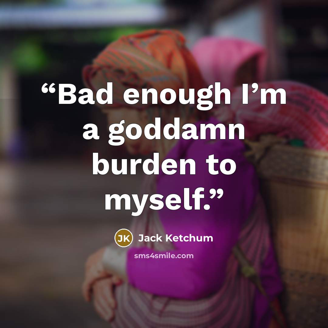 “Bad enough I’m a goddamn burden to myself.” quote by Jack Ketchum