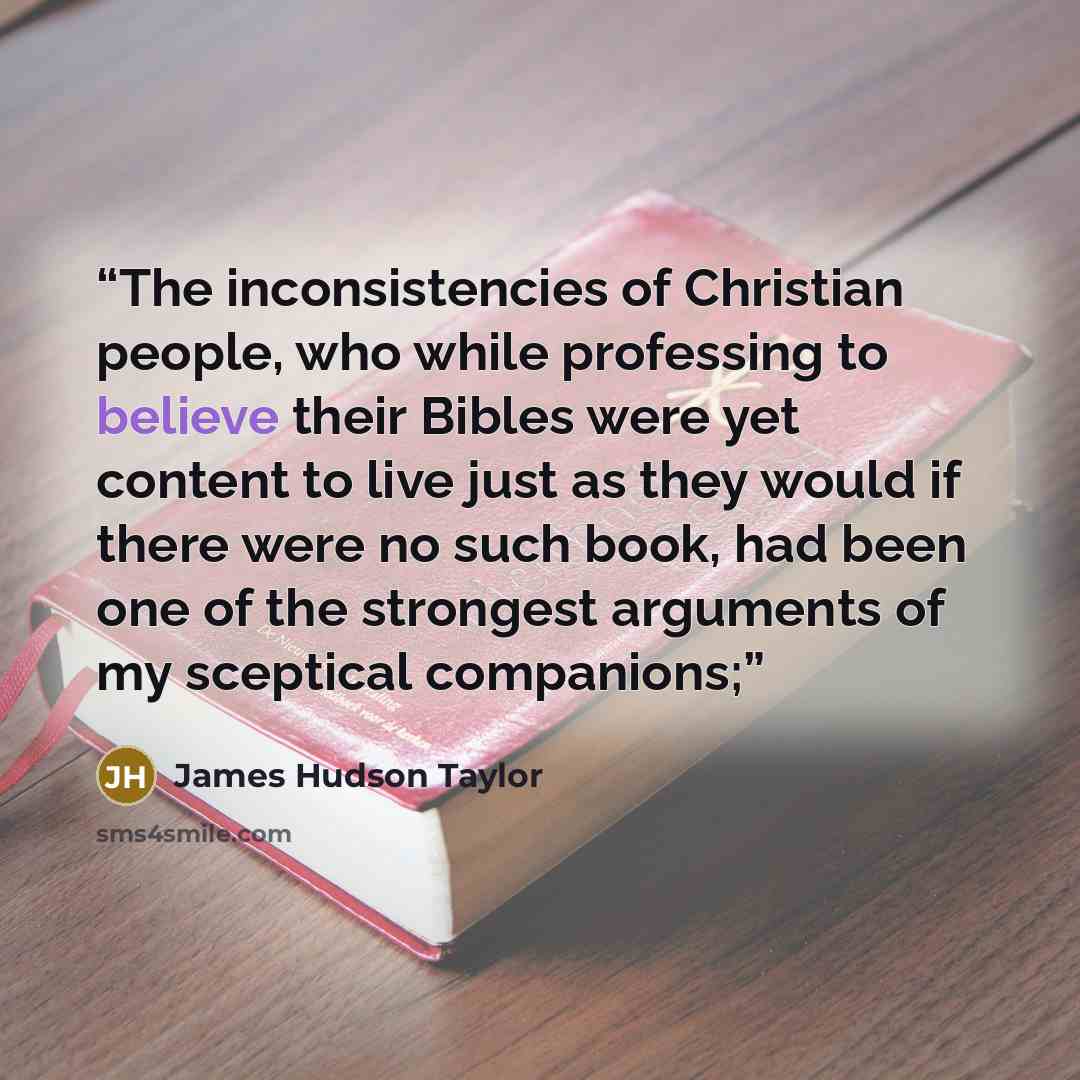 “The inconsistencies of Christian people, who while professing to believe their Bibles were yet content to live just as they would if there were no such book, had been one of the strongest arguments of my sceptical companions;” quote by James Hudson Taylor