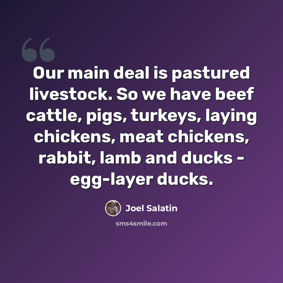 “Our main deal is pastured livestock. So we have beef cattle, pigs, turkeys, laying chickens, meat chickens, rabbit, lamb and ducks - egg-layer ducks.” quote by Joel Salatin
