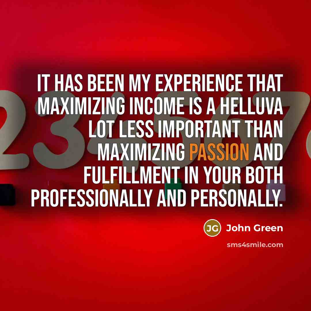 “It has been my experience that maximizing income is a helluva lot less important than maximizing passion and fulfillment in your both professionally and personally.” quote by John Green