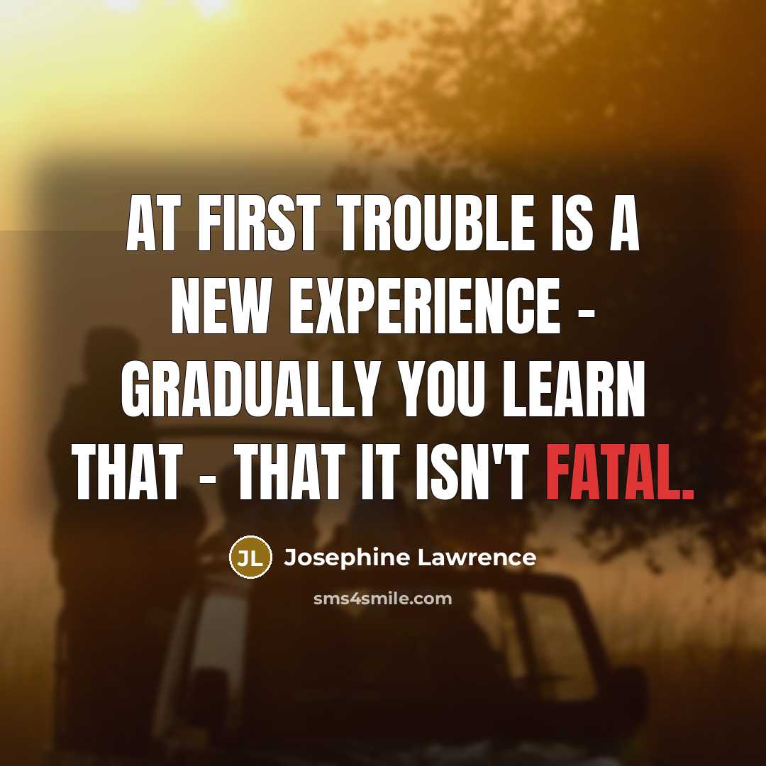 “At first trouble is a new experience - gradually you learn that - that it isn't fatal.” quote by Josephine Lawrence