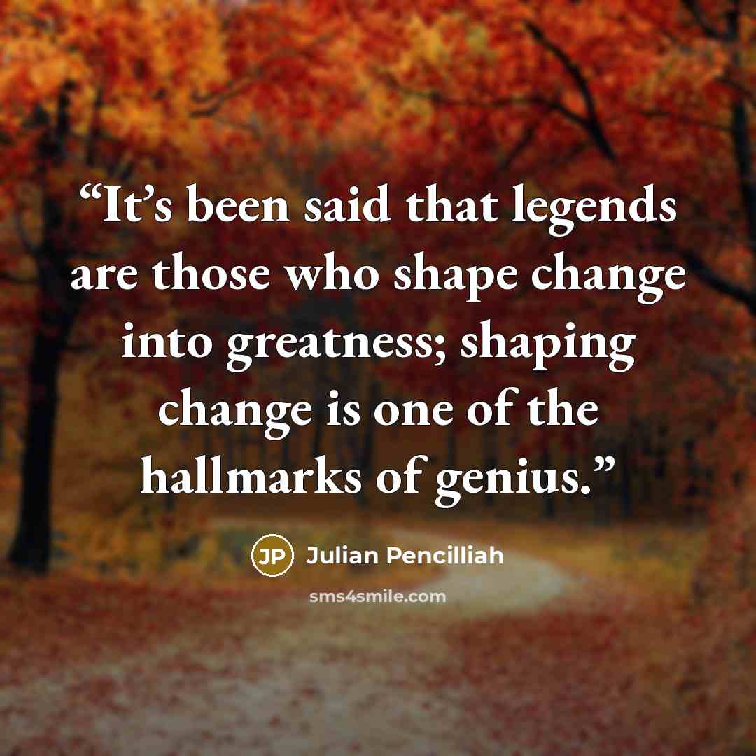 “It’s been said that legends are those who shape change into greatness; shaping change is one of the hallmarks of genius.” quote by Julian Pencilliah