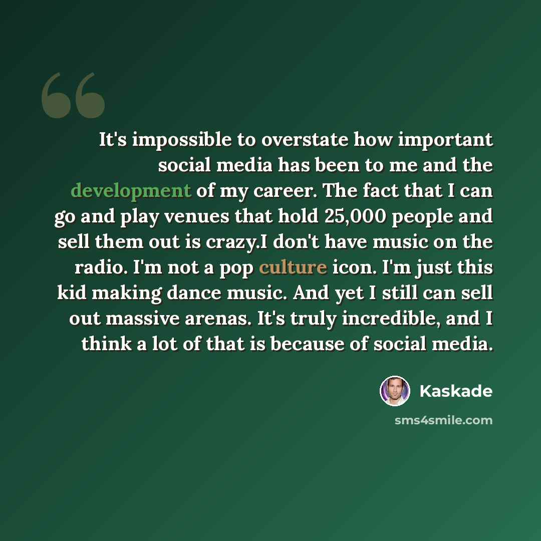 “It's impossible to overstate how important social media has been to me and the development of my career. The fact that I can go and play venues that hold 25,000 people and sell them out is crazy.I don't have music on the radio. I'm not a pop culture icon. I'm just this kid making dance music. And…” quote by Kaskade