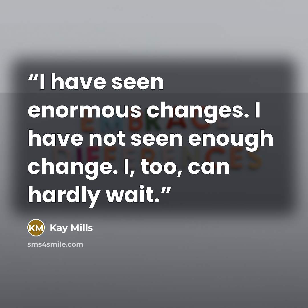 “I have seen enormous changes. I have not seen enough change. I, too, can hardly wait.” quote by Kay Mills