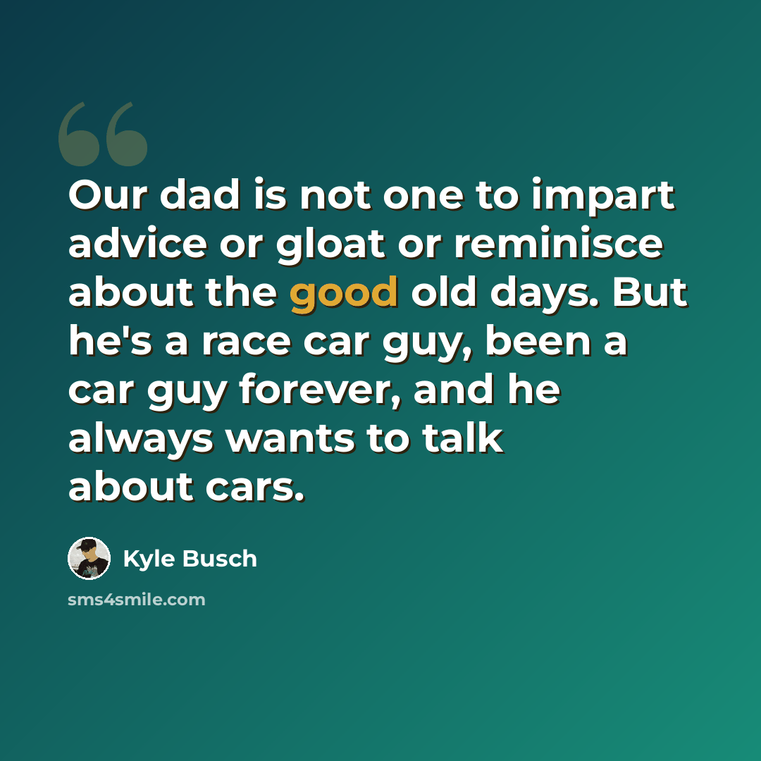 “Our dad is not one to impart advice or gloat or reminisce about the good old days. But he's a race car guy, been a car guy forever, and he always wants to talk about cars.” quote by Kyle Busch
