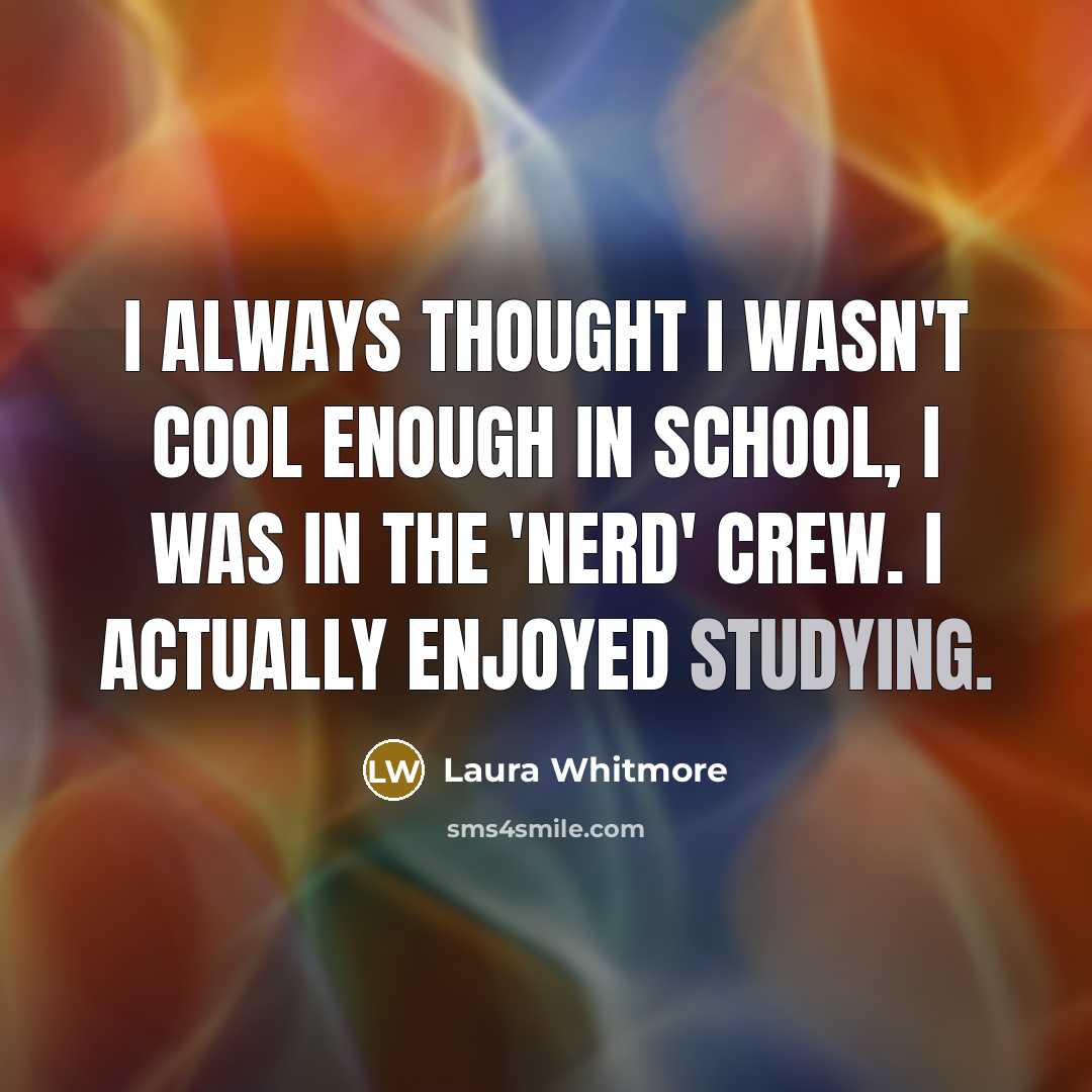 “I always thought I wasn't cool enough in school, I was in the 'nerd' crew. I actually enjoyed studying.” quote by Laura Whitmore